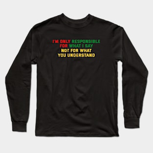 I'm Only Responsible for What I Say. Not for What YOU Understand Long Sleeve T-Shirt